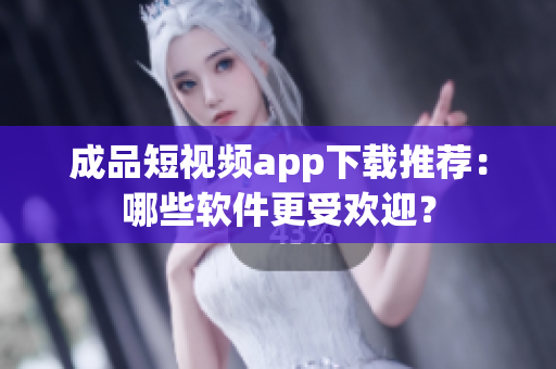 成品短視頻app下載推薦：哪些軟件更受歡迎？