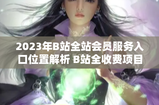 2023年B站全站會(huì)員服務(wù)入口位置解析 B站全收費(fèi)項(xiàng)目2023年如何訂閱？