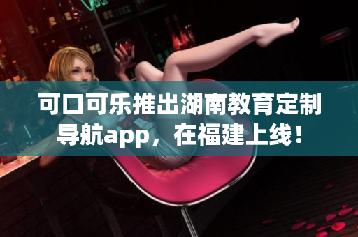 可口可樂推出湖南教育定制導(dǎo)航app，在福建上線！