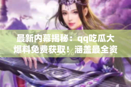 最新內幕揭秘：qq吃瓜大爆料免費獲取！涵蓋最全資訊限時免費揭曉