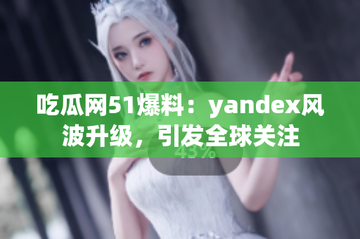 吃瓜網(wǎng)51爆料：yandex風(fēng)波升級，引發(fā)全球關(guān)注