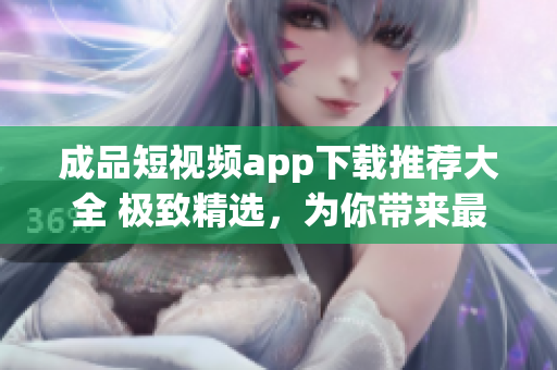 成品短視頻app下載推薦大全 極致精選，為你帶來最熱門的視頻App 