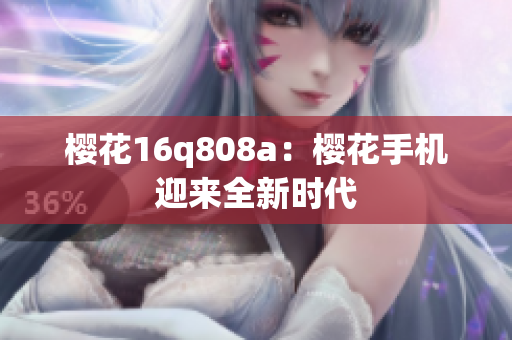 櫻花16q808a：櫻花手機迎來全新時代