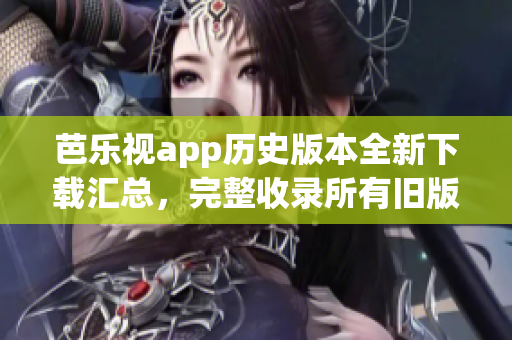 芭樂視app歷史版本全新下載匯總，完整收錄所有舊版本下載鏈接