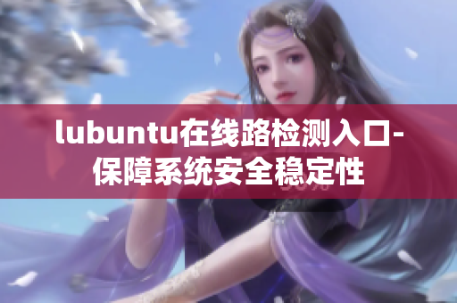 lubuntu在線路檢測(cè)入口-保障系統(tǒng)安全穩(wěn)定性