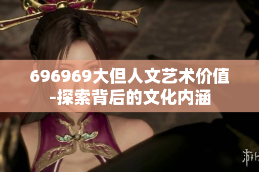 696969大但人文藝術(shù)價值-探索背后的文化內(nèi)涵