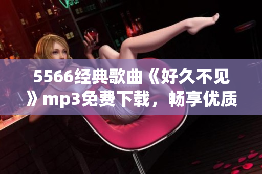 5566經典歌曲《好久不見》mp3免費下載，暢享優(yōu)質音樂！