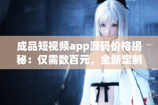 成品短視頻app源碼價格揭秘：僅需數(shù)百元，全新定制源碼等你來擁有