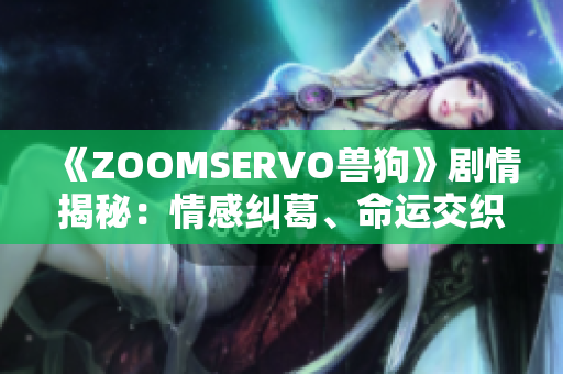 《ZOOMSERVO獸狗》劇情揭秘：情感糾葛、命運(yùn)交織的精彩故事濃縮分析