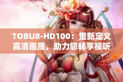 TOBU8-HD100：重新定義高清畫質(zhì)，助力您暢享視聽盛宴