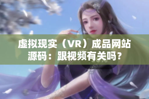 虛擬現(xiàn)實（VR）成品網(wǎng)站源碼：跟視頻有關(guān)嗎？