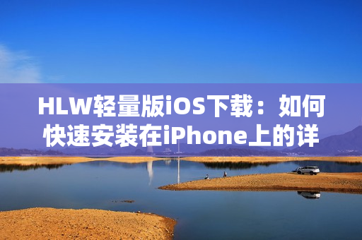 HLW輕量版iOS下載：如何快速安裝在iPhone上的詳細(xì)指南