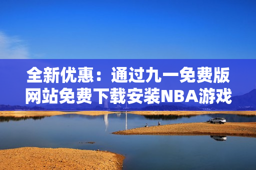 全新優(yōu)惠：通過九一免費版網(wǎng)站免費下載安裝NBA游戲