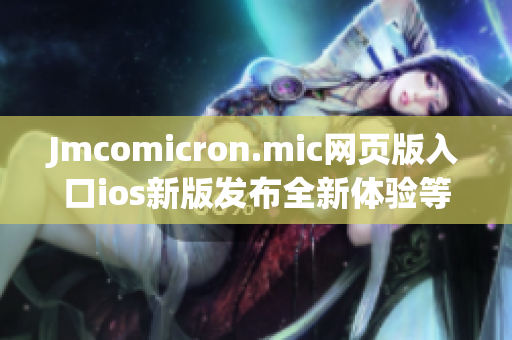 Jmcomicron.mic網(wǎng)頁版入口ios新版發(fā)布全新體驗(yàn)等你來探索