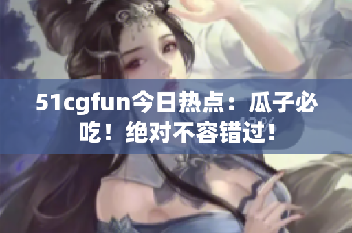 51cgfun今日熱點：瓜子必吃！絕對不容錯過！