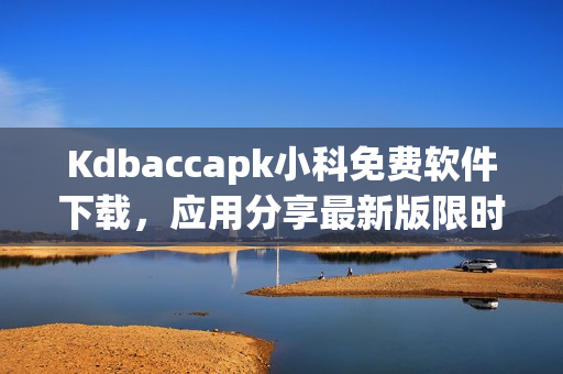 Kdbaccapk小科免費(fèi)軟件下載，應(yīng)用分享最新版限時(shí)免費(fèi)獲取