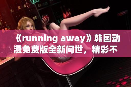 《running away》韓國動漫免費(fèi)版全新問世，精彩不容錯過