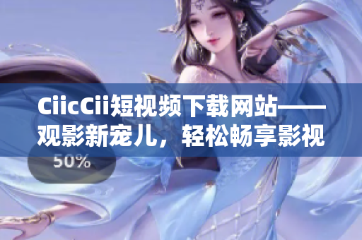 CiicCii短視頻下載網(wǎng)站——觀影新寵兒，輕松暢享影視精華