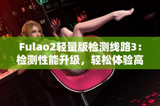 Fulao2輕量版檢測線路3：檢測性能升級，輕松體驗高效測速