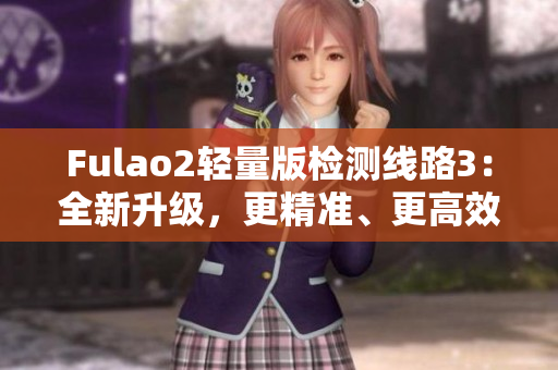 Fulao2輕量版檢測線路3：全新升級，更精準(zhǔn)、更高效的檢測體驗(yàn)