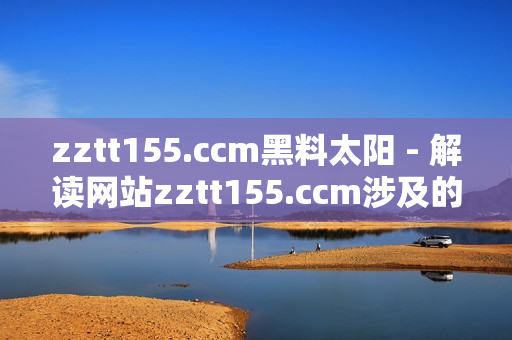 zztt155.ccm黑料太陽 - 解讀網(wǎng)站zztt155.ccm涉及的涉及爭(zhēng)議和問題