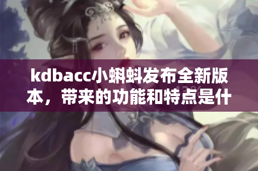 kdbacc小蝌蚪發(fā)布全新版本，帶來的功能和特點(diǎn)是什么？