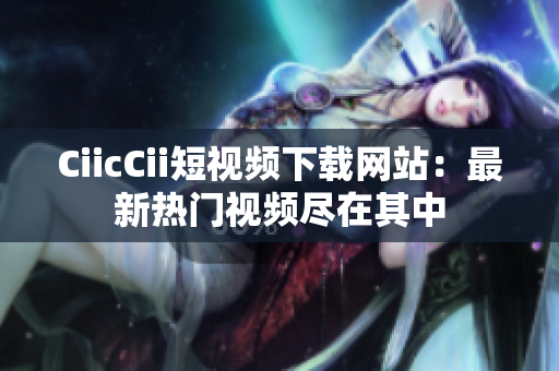 CiicCii短視頻下載網(wǎng)站：最新熱門視頻盡在其中