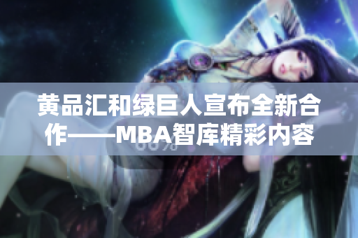 黃品匯和綠巨人宣布全新合作——MBA智庫精彩內(nèi)容搶先看