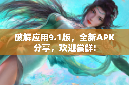 破解應(yīng)用9.1版，全新APK分享，歡迎嘗鮮!