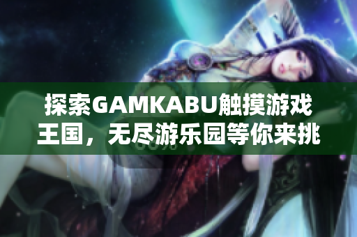 探索GAMKABU觸摸游戲王國(guó)，無(wú)盡游樂園等你來挑戰(zhàn)