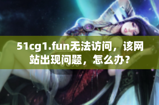 51cg1.fun無法訪問，該網(wǎng)站出現(xiàn)問題，怎么辦？