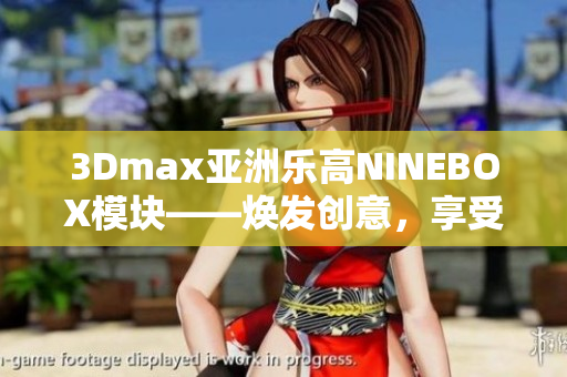 3Dmax亞洲樂高NINEBOX模塊——煥發(fā)創(chuàng)意，享受建模樂趣