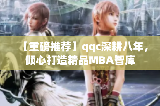 【重磅推薦】qqc深耕八年，傾心打造精品MBA智庫(kù)