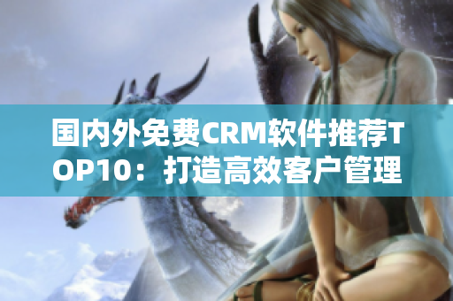 國內(nèi)外免費(fèi)CRM軟件推薦TOP10：打造高效客戶管理，提升業(yè)務(wù)效率