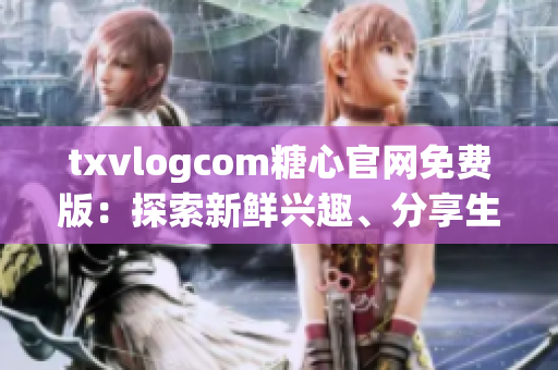 txvlogcom糖心官網(wǎng)免費版：探索新鮮興趣、分享生活點滴