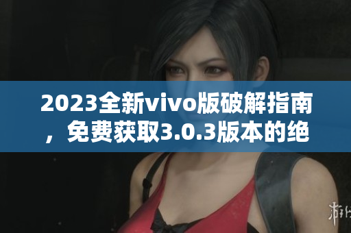 2023全新vivo版破解指南，免費(fèi)獲取3.0.3版本的絕技大揭秘