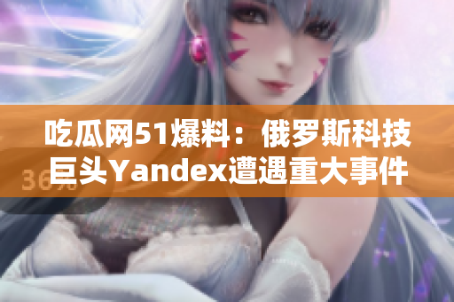 吃瓜網(wǎng)51爆料：俄羅斯科技巨頭Yandex遭遇重大事件!