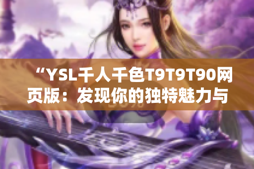 “YSL千人千色T9T9T90網(wǎng)頁(yè)版：發(fā)現(xiàn)你的獨(dú)特魅力與個(gè)性的絕佳方式”