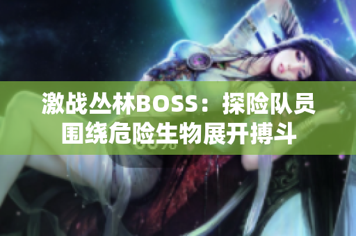 激戰(zhàn)叢林BOSS：探險(xiǎn)隊(duì)員圍繞危險(xiǎn)生物展開搏斗