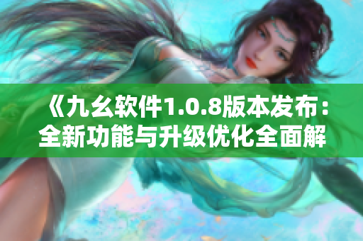 《九幺軟件1.0.8版本發(fā)布：全新功能與升級(jí)優(yōu)化全面解析！》