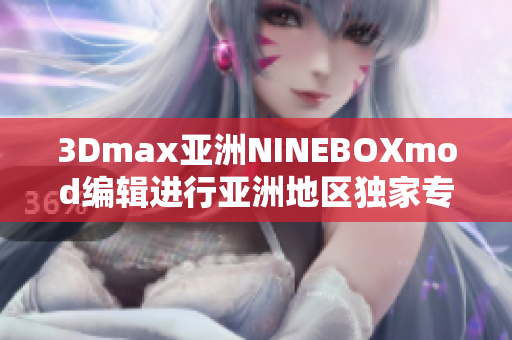 3Dmax亞洲NINEBOXmod編輯進行亞洲地區(qū)獨家專訪 