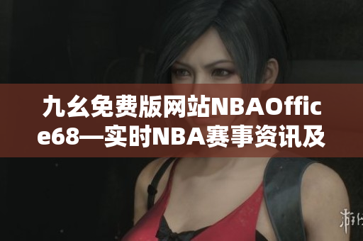 九幺免費(fèi)版網(wǎng)站NBAOffice68—實(shí)時(shí)NBA賽事資訊及比分直播平臺(tái)