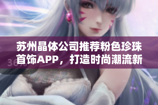 蘇州晶體公司推薦粉色珍珠首飾APP，打造時(shí)尚潮流新風(fēng)尚