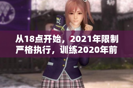 從18點(diǎn)開(kāi)始，2021年限制嚴(yán)格執(zhí)行，訓(xùn)練2020年前結(jié)束期限