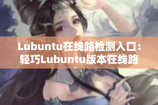 Lubuntu在線(xiàn)路檢測(cè)入口：輕巧Lubuntu版本在線(xiàn)路檢測(cè)入口