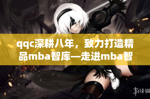 qqc深耕八年，致力打造精品mba智庫—走進mba智庫，享受精湛管理智慧