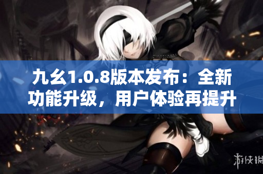 九幺1.0.8版本發(fā)布：全新功能升級，用戶體驗再提升！