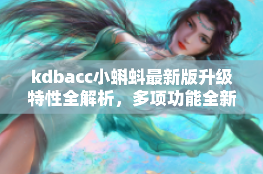 kdbacc小蝌蚪最新版升級特性全解析，多項功能全新升級，持續(xù)優(yōu)化體驗，讓你使用更順暢