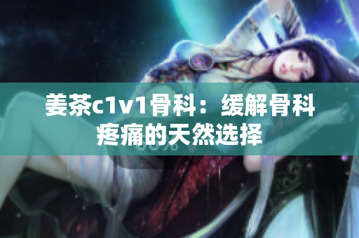 姜茶c1v1骨科：緩解骨科疼痛的天然選擇