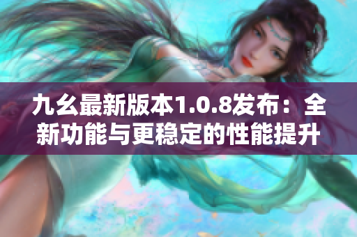 九幺最新版本1.0.8發(fā)布：全新功能與更穩(wěn)定的性能提升